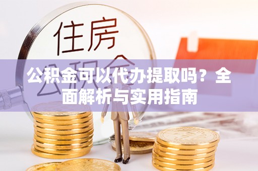 中介公积金可以代办提取吗？全面解析与实用指南