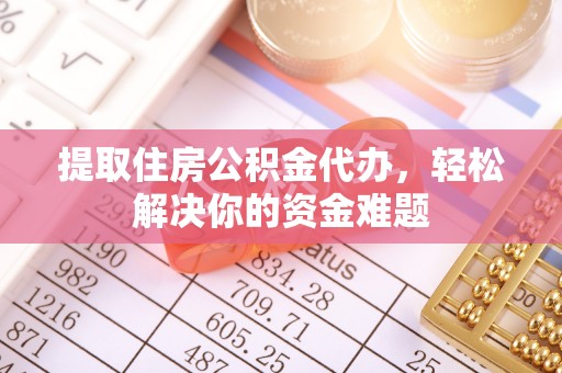 中介提取住房公积金代办，轻松解决你的资金难题
