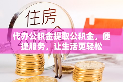 中介代办公积金提取公积金，便捷服务，让生活更轻松