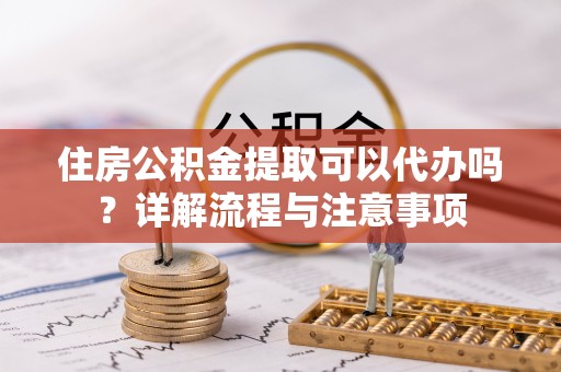 中介住房公积金提取可以代办吗？详解流程与注意事项
