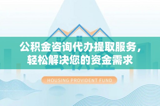 中介公积金咨询代办提取服务，轻松解决您的资金需求