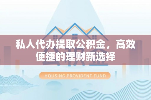 中介私人代办提取公积金，高效便捷的理财新选择