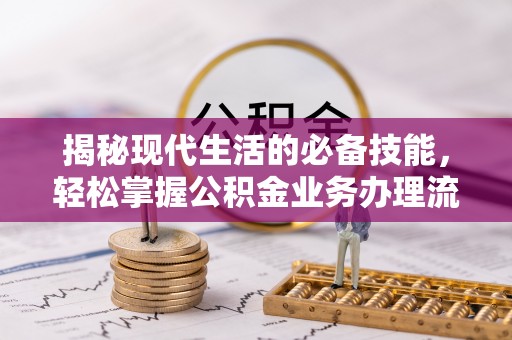 中介揭秘现代生活的必备技能，轻松掌握公积金业务办理流程