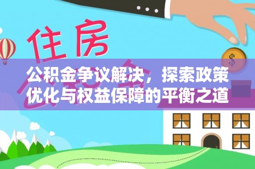 中介公积金争议解决，探索政策优化与权益保障的平衡之道