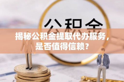 中介揭秘公积金提取代办服务，是否值得信赖？