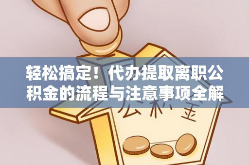 中介轻松搞定！代办提取离职公积金的流程与注意事项全解析