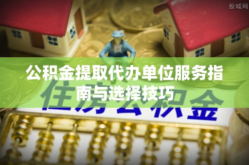 中介公积金提取代办单位服务指南与选择技巧