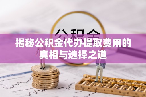 中介揭秘公积金代办提取费用的真相与选择之道