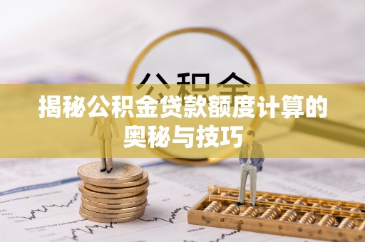 中介揭秘公积金贷款额度计算的奥秘与技巧