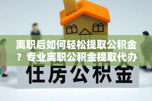 中介离职后如何轻松提取公积金？专业离职公积金提取代办服务指南