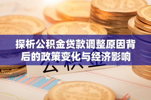中介探析公积金贷款调整原因背后的政策变化与经济影响