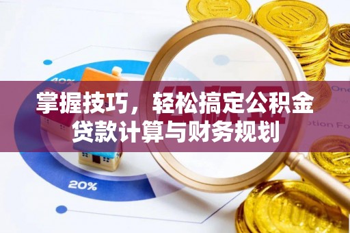 中介掌握技巧，轻松搞定公积金贷款计算与财务规划