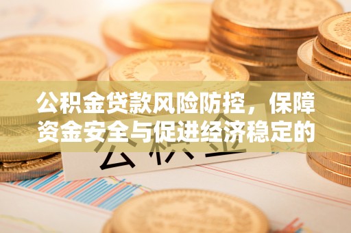 中介公积金贷款风险防控，保障资金安全与促进经济稳定的关键策略