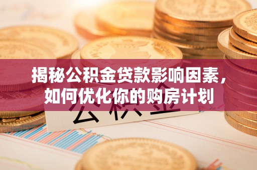 中介揭秘公积金贷款影响因素，如何优化你的购房计划