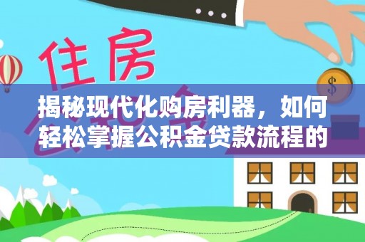 中介揭秘现代化购房利器，如何轻松掌握公积金贷款流程的每一个细节