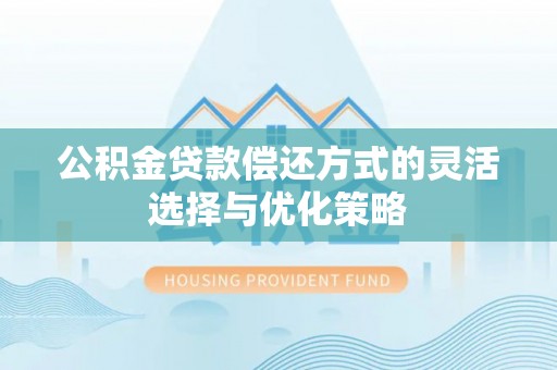 中介公积金贷款偿还方式的灵活选择与优化策略
