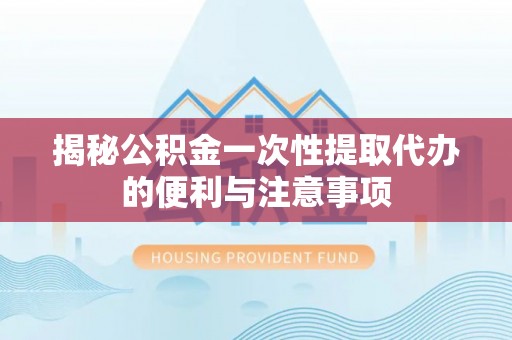 中介揭秘公积金一次性提取代办的便利与注意事项