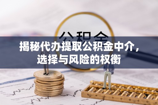 中介揭秘代办提取公积金中介，选择与风险的权衡