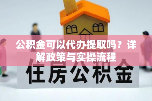 中介公积金可以代办提取吗？详解政策与实操流程