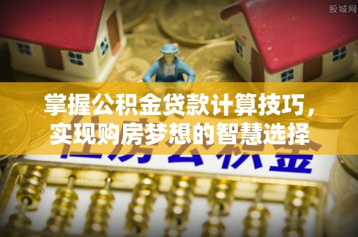 中介掌握公积金贷款计算技巧，实现购房梦想的智慧选择