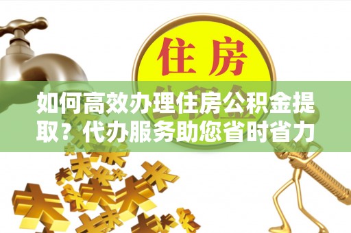 中介如何高效办理住房公积金提取？代办服务助您省时省力