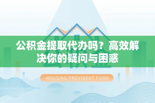 中介公积金提取代办吗？高效解决你的疑问与困惑