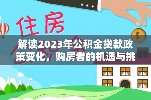 中介解读2023年公积金贷款政策变化，购房者的机遇与挑战