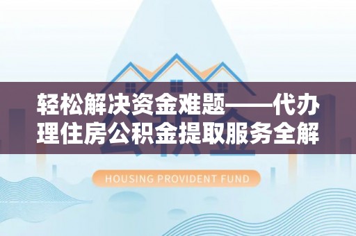 中介轻松解决资金难题——代办理住房公积金提取服务全解析