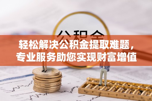 中介轻松解决公积金提取难题，专业服务助您实现财富增值——代办公积金提取