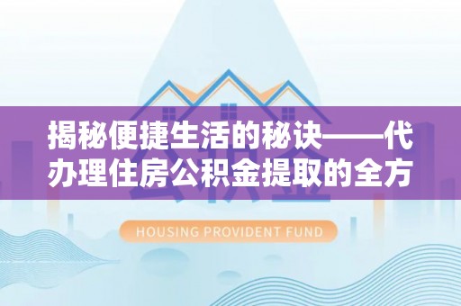 中介揭秘便捷生活的秘诀——代办理住房公积金提取的全方位指南