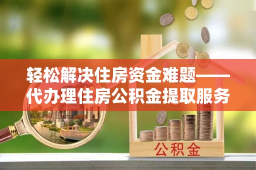 中介轻松解决住房资金难题——代办理住房公积金提取服务详解