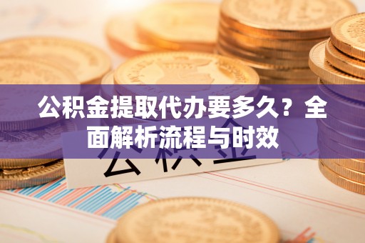 中介公积金提取代办要多久？全面解析流程与时效