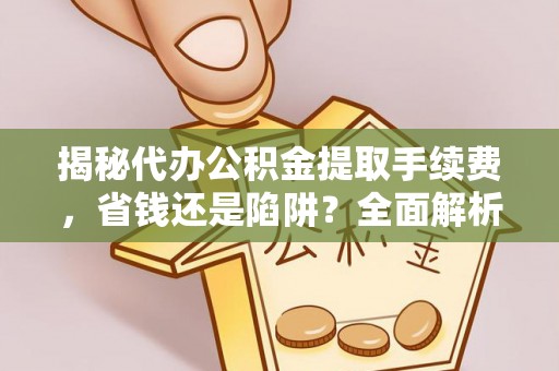 中介揭秘代办公积金提取手续费，省钱还是陷阱？全面解析与避坑指南