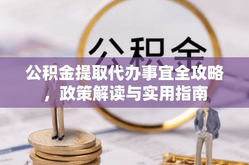 中介公积金提取代办事宜全攻略，政策解读与实用指南