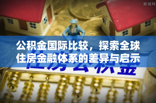 中介公积金国际比较，探索全球住房金融体系的差异与启示
