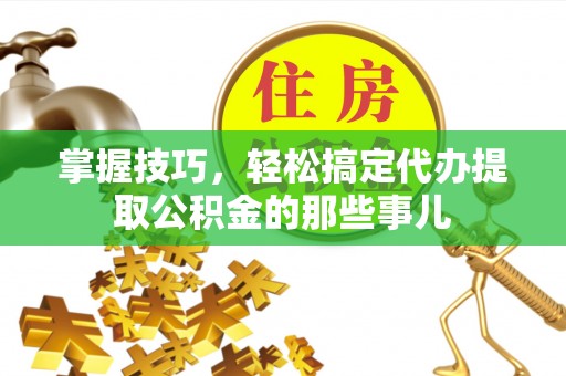 中介掌握技巧，轻松搞定代办提取公积金的那些事儿