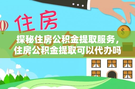 中介探秘住房公积金提取服务，住房公积金提取可以代办吗的全方位解析