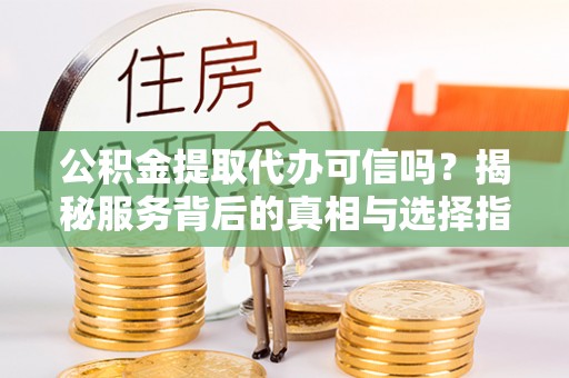 中介公积金提取代办可信吗？揭秘服务背后的真相与选择指南