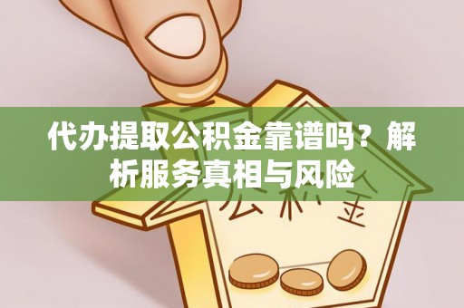 中介代办提取公积金靠谱吗？解析服务真相与风险