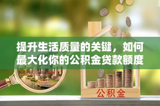 中介提升生活质量的关键，如何最大化你的公积金贷款额度