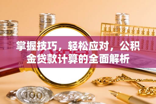 中介掌握技巧，轻松应对，公积金贷款计算的全面解析