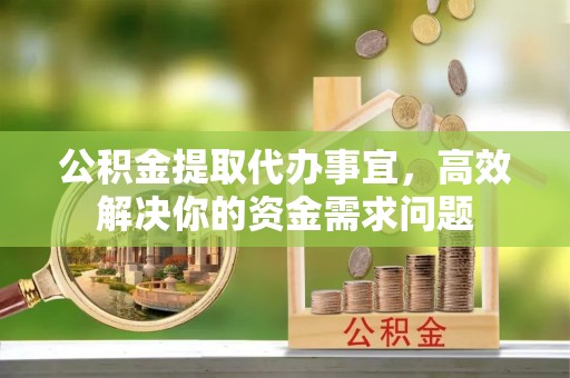 中介公积金提取代办事宜，高效解决你的资金需求问题