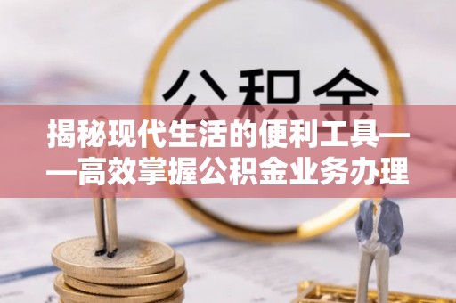 中介揭秘现代生活的便利工具——高效掌握公积金业务办理流程的关键步骤
