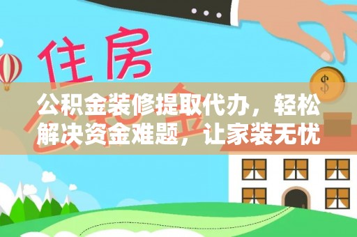 中介公积金装修提取代办，轻松解决资金难题，让家装无忧