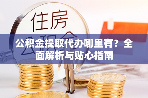 中介公积金提取代办哪里有？全面解析与贴心指南