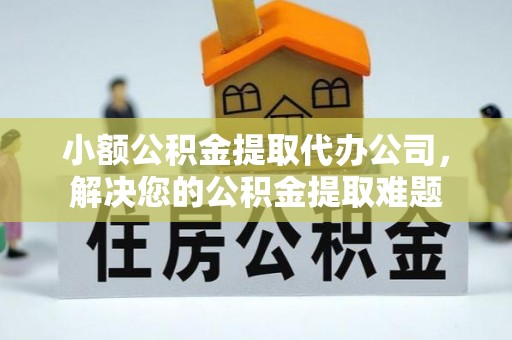 中介小额公积金提取代办公司，解决您的公积金提取难题