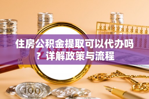 中介住房公积金提取可以代办吗？详解政策与流程
