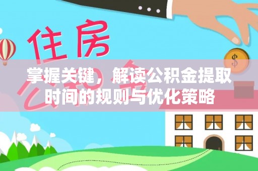 中介掌握关键，解读公积金提取时间的规则与优化策略