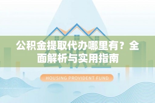中介公积金提取代办哪里有？全面解析与实用指南