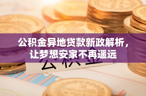 中介公积金异地贷款新政解析，让梦想安家不再遥远